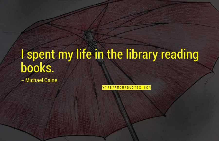 The Reading Life Quotes By Michael Caine: I spent my life in the library reading The Reading Life Quotes By Michael Caine: I spent my life in the library reading