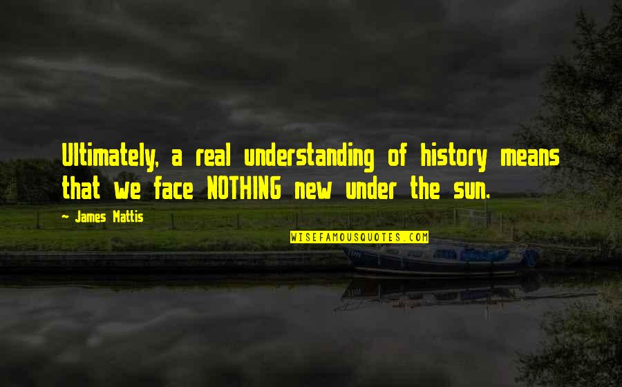 The Real Face Quotes By James Mattis: Ultimately, a real understanding of history means that