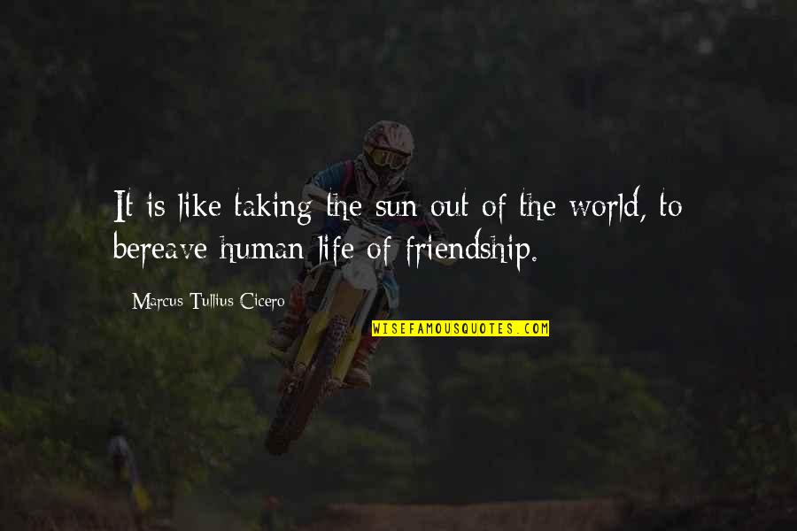 The Real Friendship Quotes By Marcus Tullius Cicero: It is like taking the sun out of