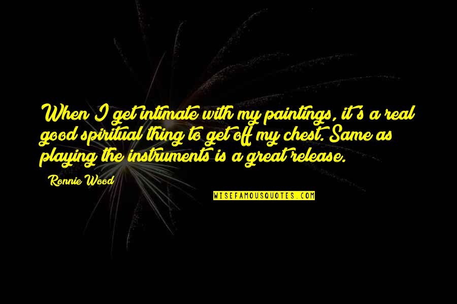 The Real Thing Quotes By Ronnie Wood: When I get intimate with my paintings, it's