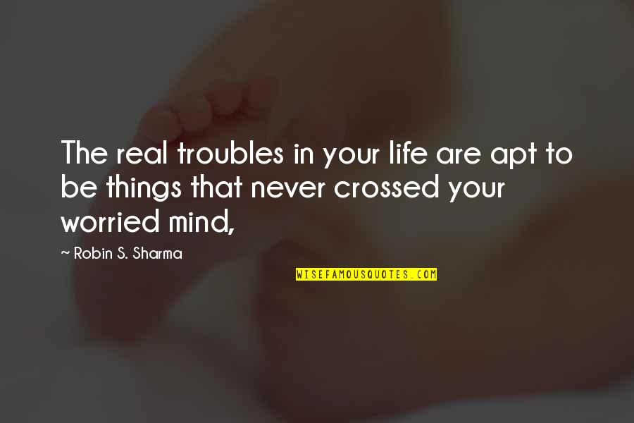 The Real Things In Life Quotes By Robin S. Sharma: The real troubles in your life are apt