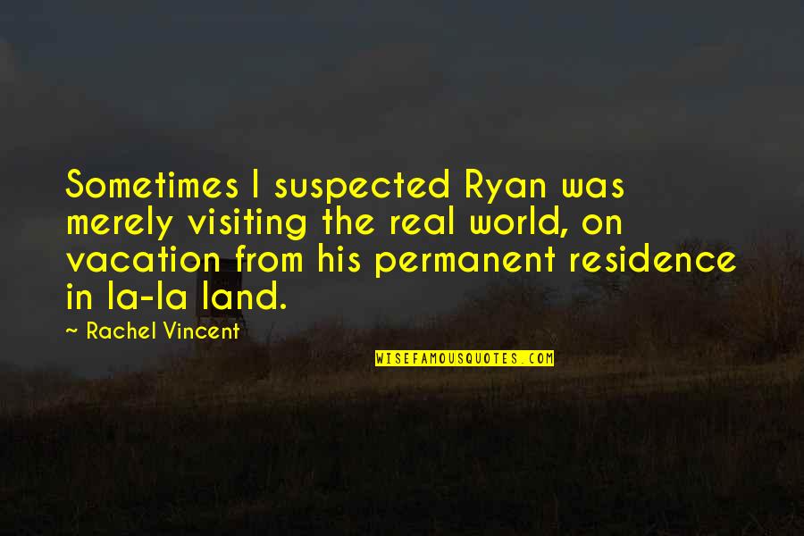 The Real World Quotes By Rachel Vincent: Sometimes I suspected Ryan was merely visiting the