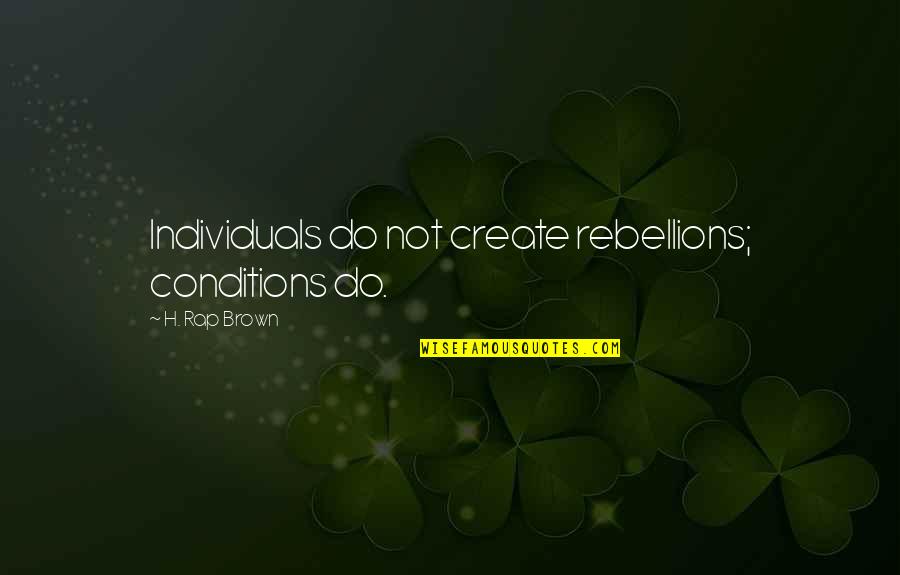 The Rebellions Quotes By H. Rap Brown: Individuals do not create rebellions; conditions do.