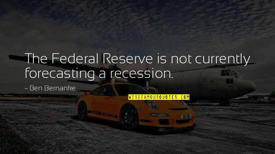 The Recession Quotes By Ben Bernanke: The Federal Reserve is not currently forecasting a