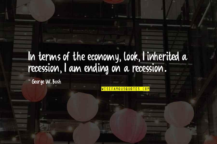 The Recession Quotes By George W. Bush: In terms of the economy, look, I inherited