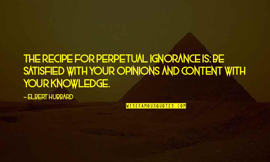 The Recipe For Quotes By Elbert Hubbard: The recipe for perpetual ignorance is: Be satisfied The Recipe For Quotes By Elbert Hubbard: The recipe for perpetual ignorance is: Be satisfied