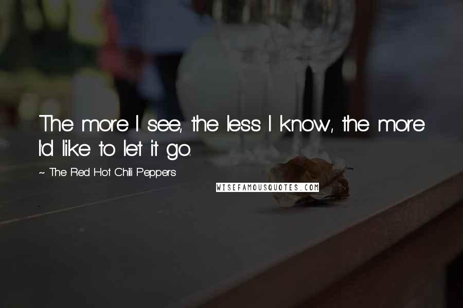 The Red Hot Chili Peppers quotes: The more I see, the less I know, the more I'd like to let it go.