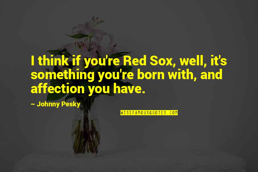 The Red Sox Quotes By Johnny Pesky: I think if you're Red Sox, well, it's