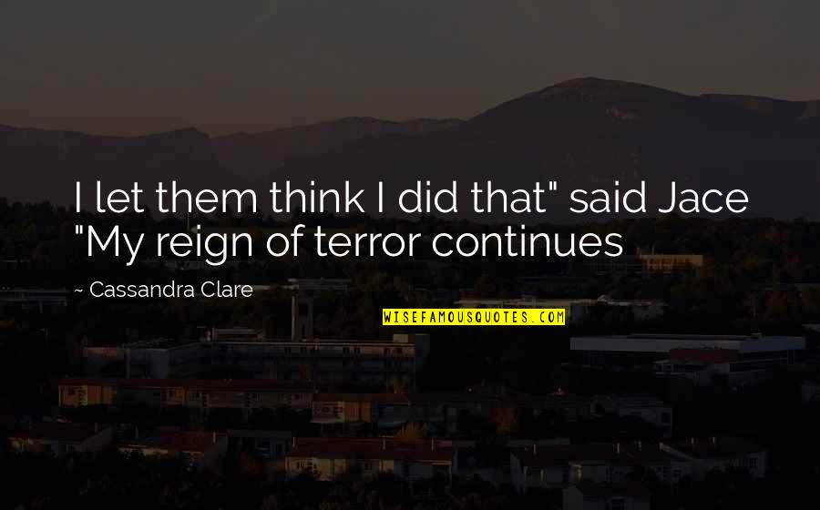 The Reign Of Terror Quotes By Cassandra Clare: I let them think I did that" said