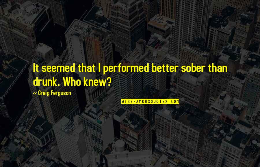 The Renaissance Era Quotes By Craig Ferguson: It seemed that I performed better sober than