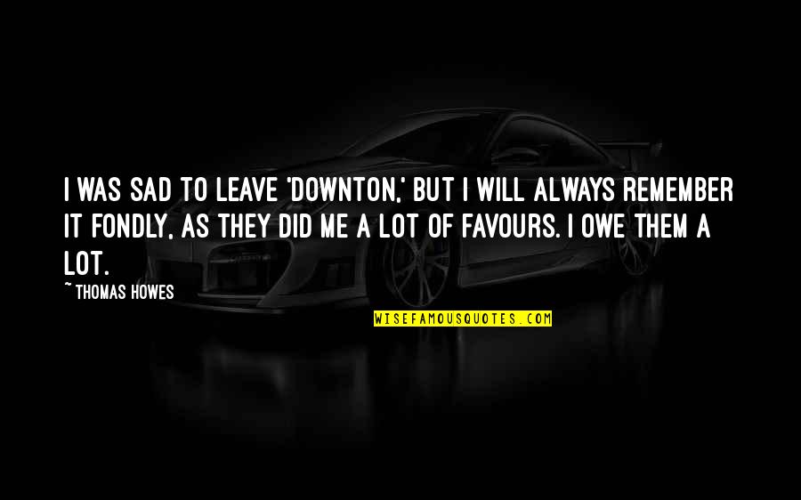 The Residue Years Quotes By Thomas Howes: I was sad to leave 'Downton,' but I The Residue Years Quotes By Thomas Howes: I was sad to leave 'Downton,' but I