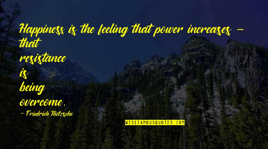 The Resistance Quotes By Friedrich Nietzsche: Happiness is the feeling that power increases - The Resistance Quotes By Friedrich Nietzsche: Happiness is the feeling that power increases -