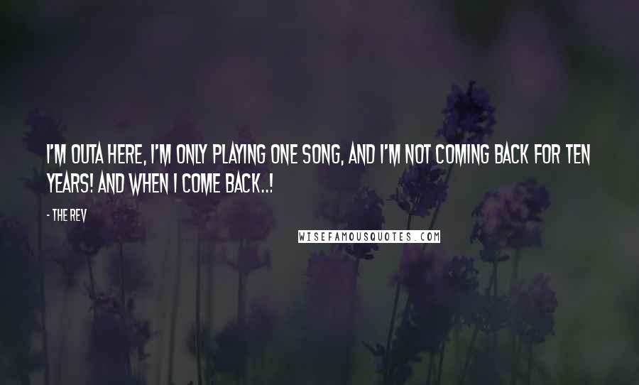 The Rev quotes: I'm outa here, I'm only playing one song, and I'm not coming back for ten years! And when I come back..!