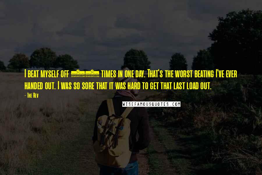 The Rev quotes: I beat myself off 17 times in one day. That's the worst beating I've ever handed out. I was so sore that it was hard to get that last load