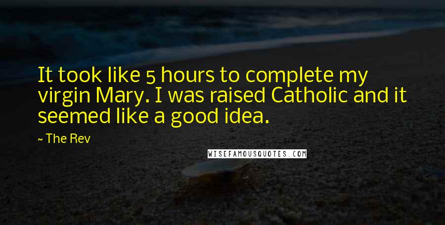 The Rev quotes: It took like 5 hours to complete my virgin Mary. I was raised Catholic and it seemed like a good idea. The Rev quotes: It took like 5 hours to complete my virgin Mary. I was raised Catholic and it seemed like a good idea.