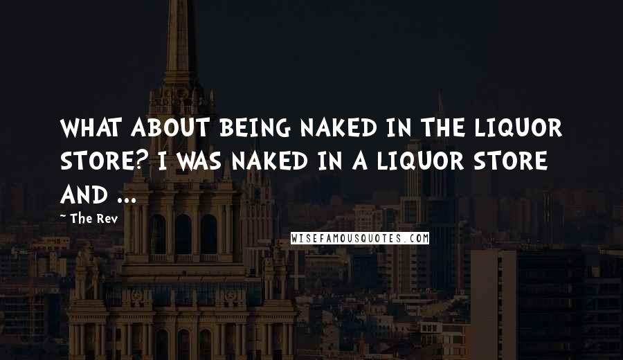 The Rev quotes: WHAT ABOUT BEING NAKED IN THE LIQUOR STORE? I WAS NAKED IN A LIQUOR STORE AND ...