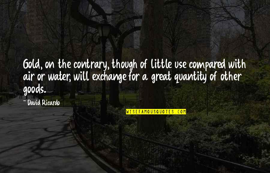 The Ricardo Quotes By David Ricardo: Gold, on the contrary, though of little use The Ricardo Quotes By David Ricardo: Gold, on the contrary, though of little use