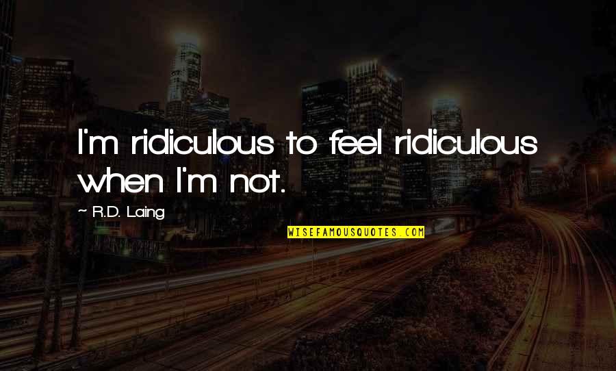 The Richest Man In The World Quotes By R.D. Laing: I'm ridiculous to feel ridiculous when I'm not. The Richest Man In The World Quotes By R.D. Laing: I'm ridiculous to feel ridiculous when I'm not.