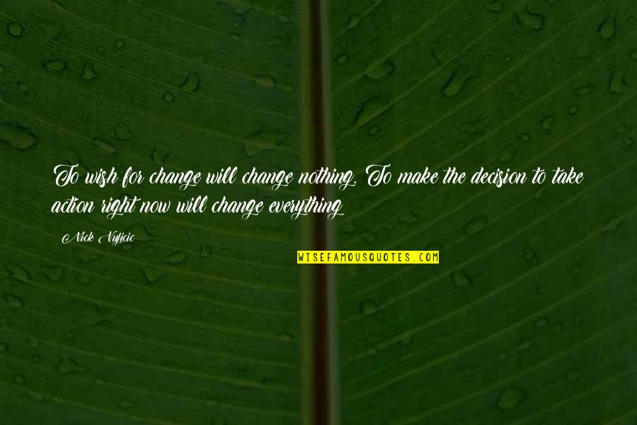 The Right Decision Quotes By Nick Vujicic: To wish for change will change nothing. To