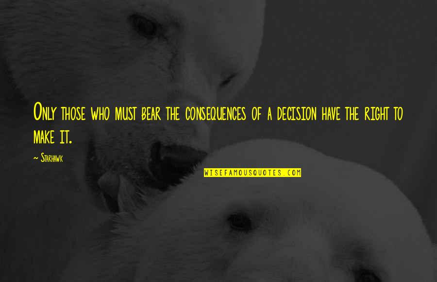 The Right Decision Quotes By Starhawk: Only those who must bear the consequences of