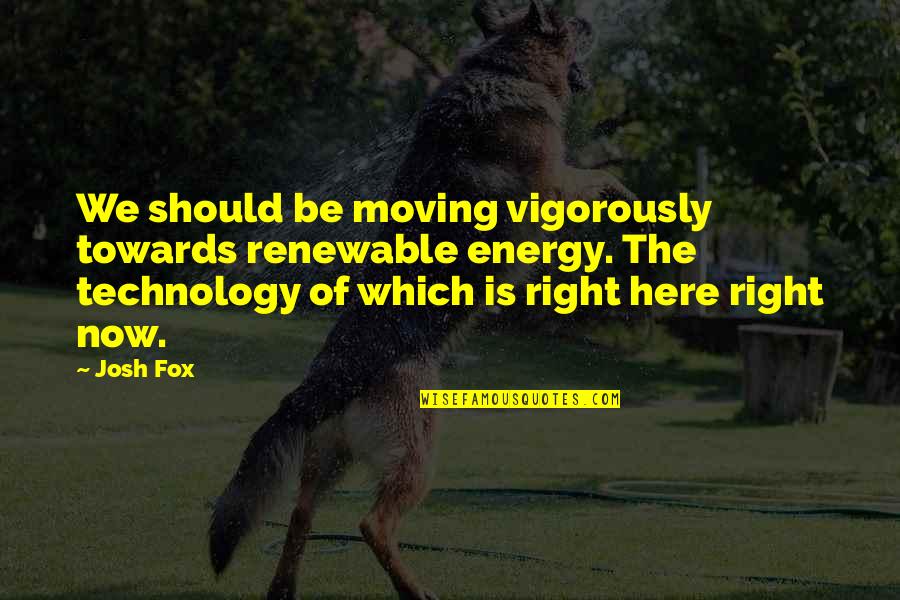 The Right Energy Quotes By Josh Fox: We should be moving vigorously towards renewable energy. The Right Energy Quotes By Josh Fox: We should be moving vigorously towards renewable energy.