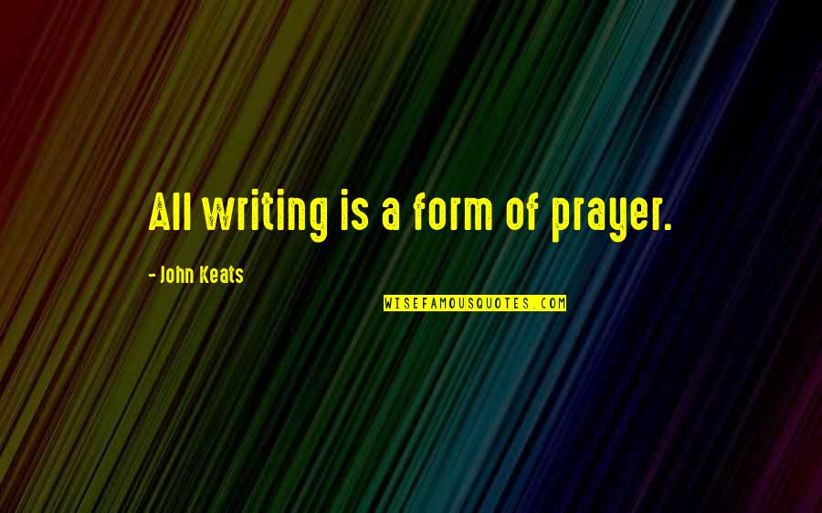 The Right Equipment Quotes By John Keats: All writing is a form of prayer.