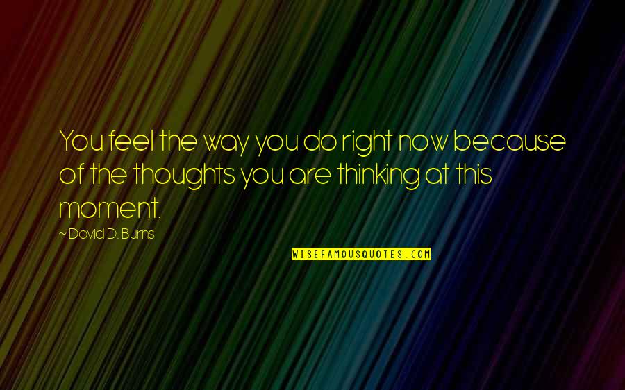 The Right Moment Quotes By David D. Burns: You feel the way you do right now The Right Moment Quotes By David D. Burns: You feel the way you do right now