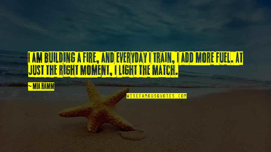 The Right Moment Quotes By Mia Hamm: I am building a fire, and everyday I The Right Moment Quotes By Mia Hamm: I am building a fire, and everyday I