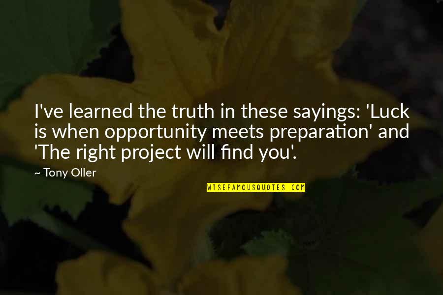 The Right Opportunity Quotes By Tony Oller: I've learned the truth in these sayings: 'Luck The Right Opportunity Quotes By Tony Oller: I've learned the truth in these sayings: 'Luck