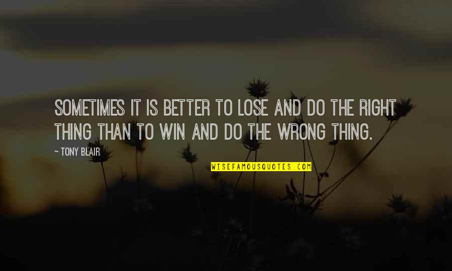 The Right Thing To Do Quotes By Tony Blair: Sometimes it is better to lose and do