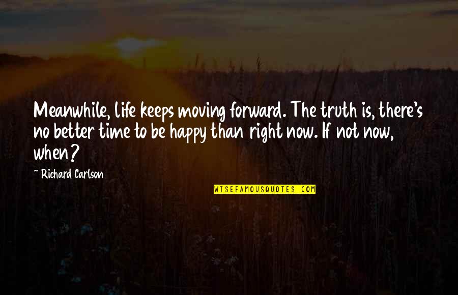 The Right Time Is Now Quotes By Richard Carlson: Meanwhile, life keeps moving forward. The truth is,