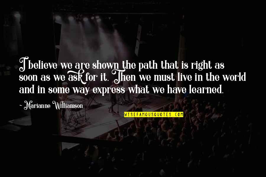 The Right Way Quotes By Marianne Williamson: I believe we are shown the path that