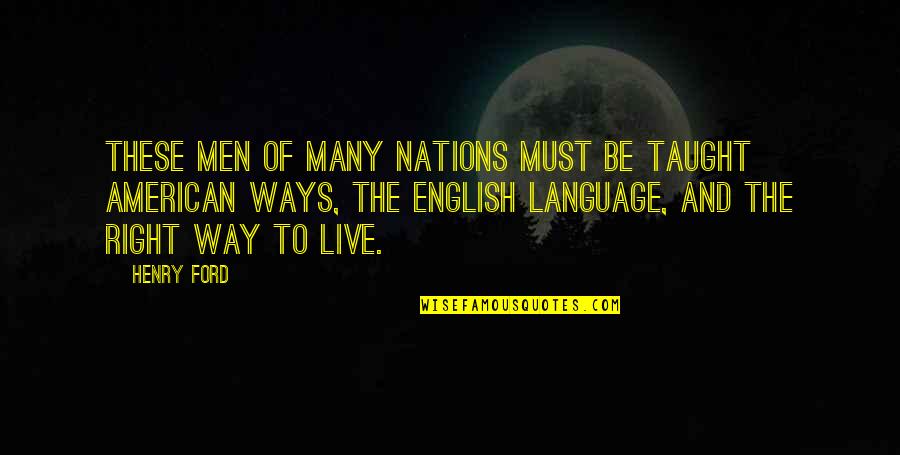 The Right Way To Live Quotes By Henry Ford: These men of many nations must be taught