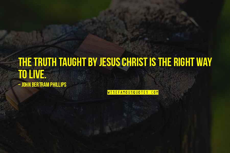 The Right Way To Live Quotes By John Bertram Phillips: The truth taught by Jesus Christ is the