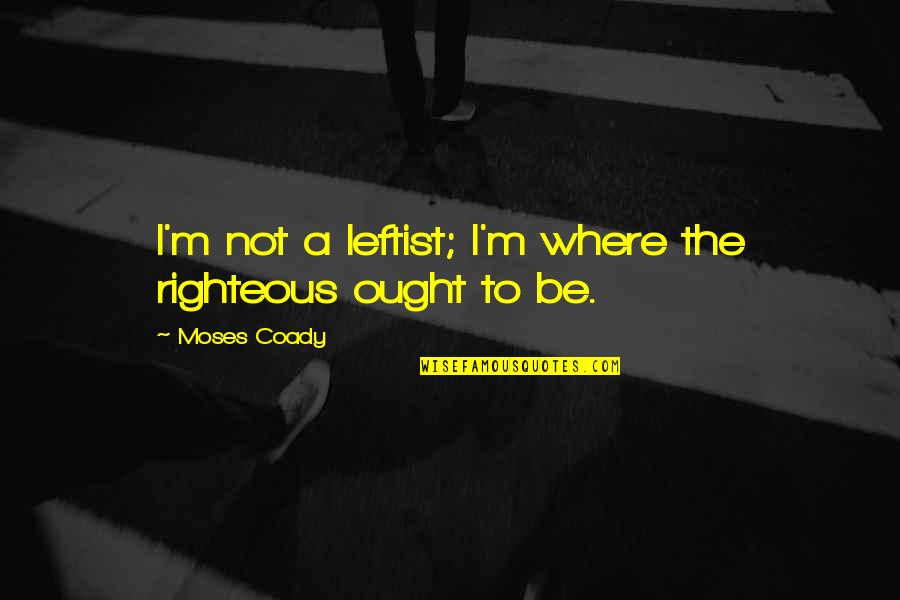 The Righteous Quotes By Moses Coady: I'm not a leftist; I'm where the righteous