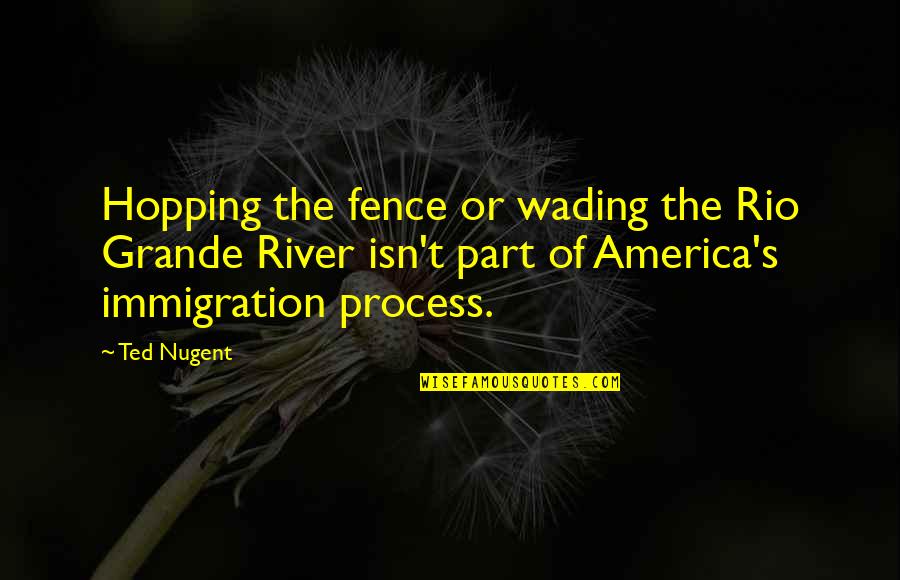 The Rio Grande Quotes By Ted Nugent: Hopping the fence or wading the Rio Grande