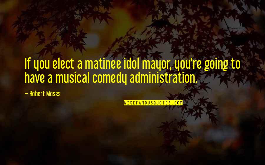 The Rise Of Hitler Quotes By Robert Moses: If you elect a matinee idol mayor, you're The Rise Of Hitler Quotes By Robert Moses: If you elect a matinee idol mayor, you're
