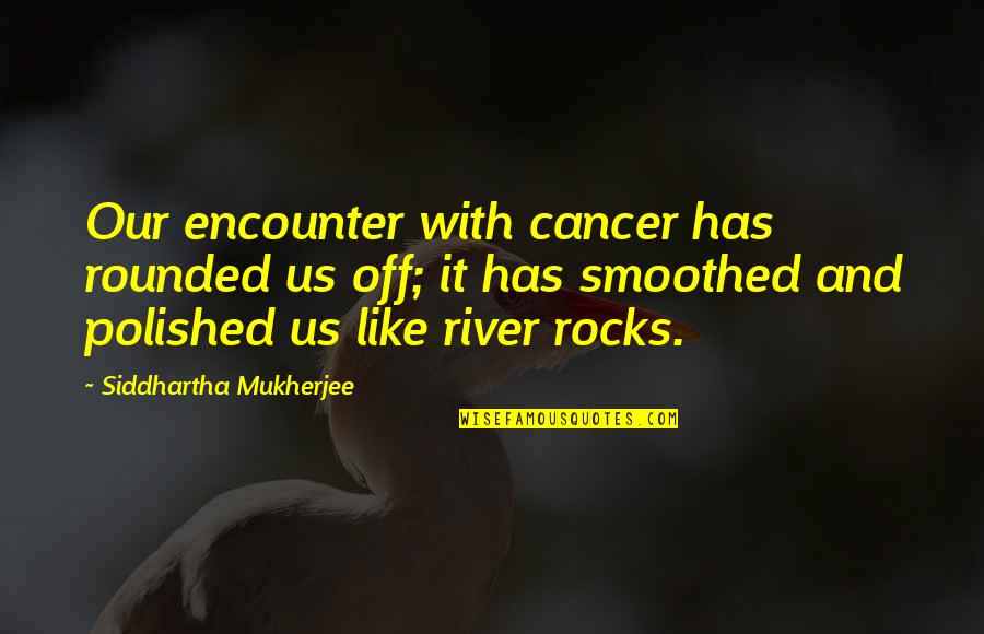 The River In Siddhartha Quotes By Siddhartha Mukherjee: Our encounter with cancer has rounded us off; The River In Siddhartha Quotes By Siddhartha Mukherjee: Our encounter with cancer has rounded us off;