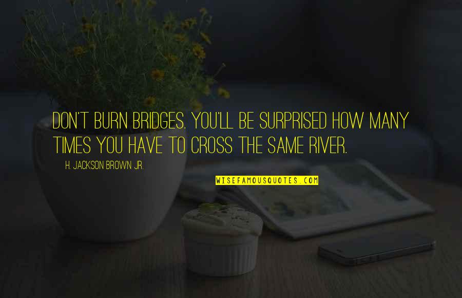 The River Quotes By H. Jackson Brown Jr.: Don't burn bridges. You'll be surprised how many The River Quotes By H. Jackson Brown Jr.: Don't burn bridges. You'll be surprised how many