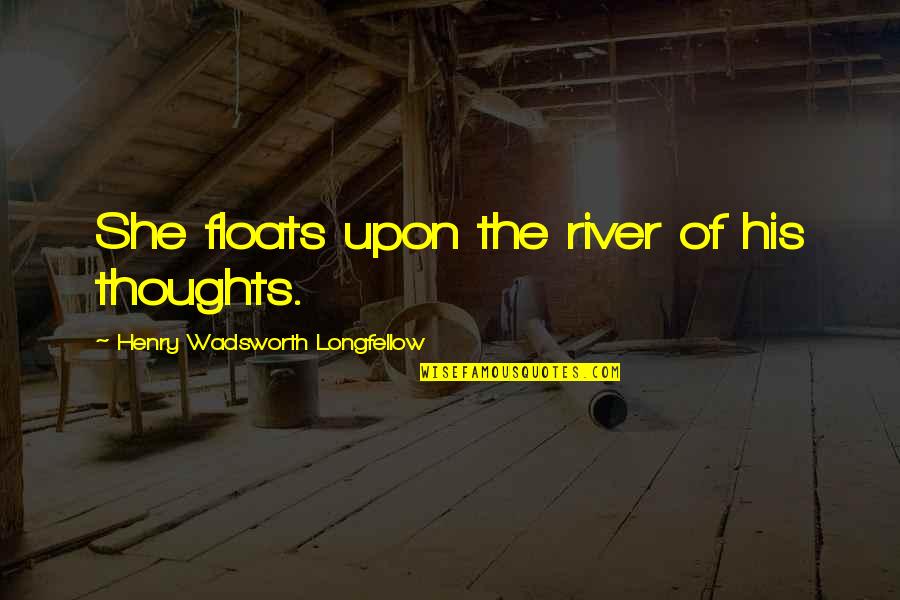 The River Quotes By Henry Wadsworth Longfellow: She floats upon the river of his thoughts. The River Quotes By Henry Wadsworth Longfellow: She floats upon the river of his thoughts.