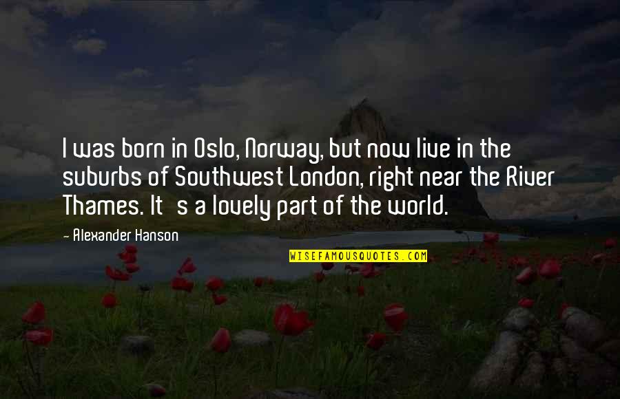 The River Thames Quotes By Alexander Hanson: I was born in Oslo, Norway, but now The River Thames Quotes By Alexander Hanson: I was born in Oslo, Norway, but now