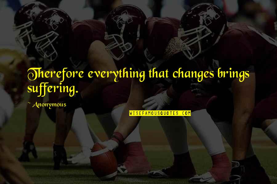 The River Why David James Duncan Quotes By Anonymous: Therefore everything that changes brings suffering.