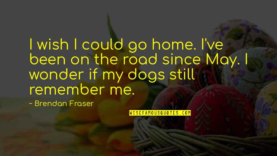 The Road Home Quotes By Brendan Fraser: I wish I could go home. I've been The Road Home Quotes By Brendan Fraser: I wish I could go home. I've been