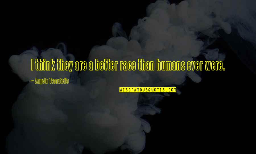 The Road To Auschwitz Quote Quotes By Angelo Tsanatelis: I think they are a better race than The Road To Auschwitz Quote Quotes By Angelo Tsanatelis: I think they are a better race than