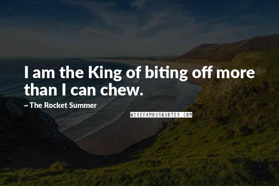 The Rocket Summer quotes: I am the King of biting off more than I can chew. The Rocket Summer quotes: I am the King of biting off more than I can chew.