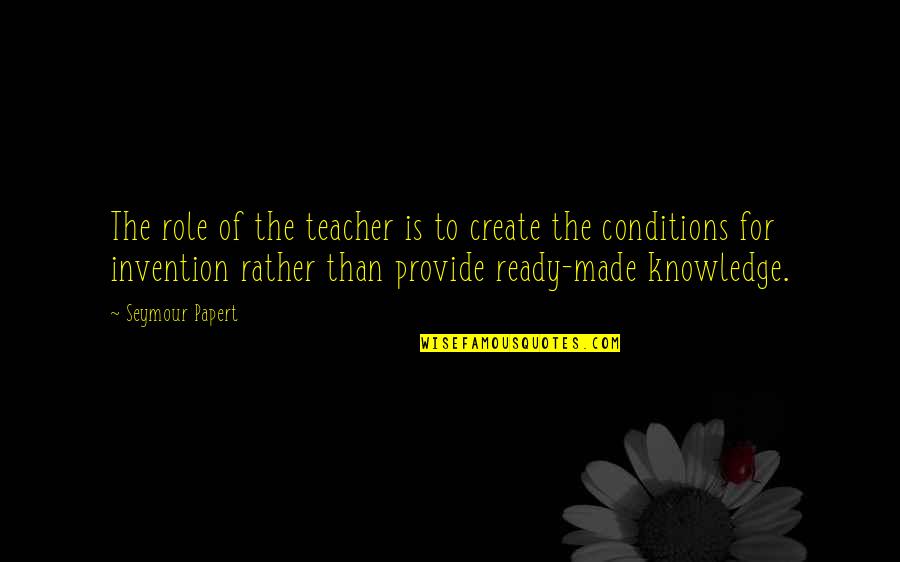 The Role Of A Teacher Quotes By Seymour Papert: The role of the teacher is to create The Role Of A Teacher Quotes By Seymour Papert: The role of the teacher is to create