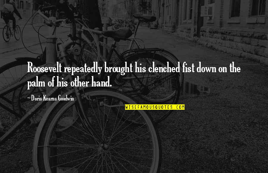 The Roosevelt Quotes By Doris Kearns Goodwin: Roosevelt repeatedly brought his clenched fist down on The Roosevelt Quotes By Doris Kearns Goodwin: Roosevelt repeatedly brought his clenched fist down on