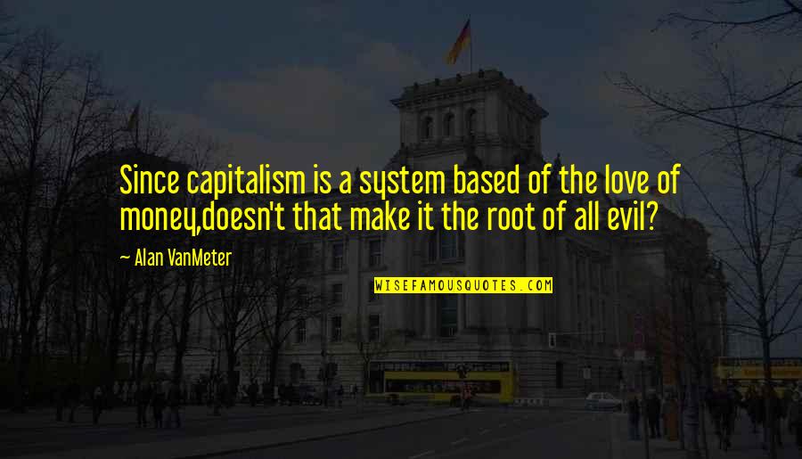 The Root Of All Evil Quotes By Alan VanMeter: Since capitalism is a system based of the