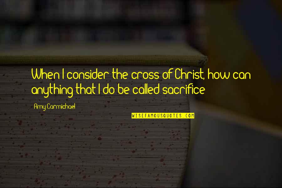 The Sacrifice Of Christ Quotes By Amy Carmichael: When I consider the cross of Christ, how
