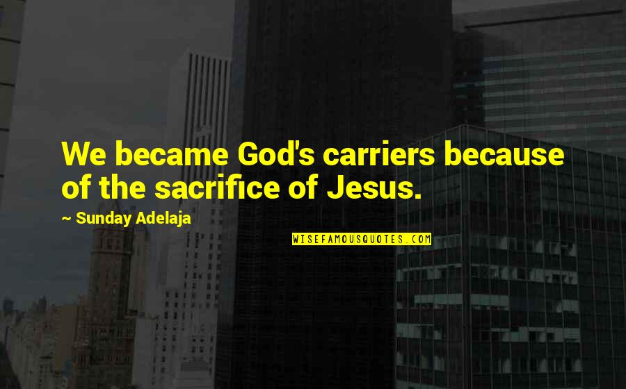 The Sacrifice Of Jesus Quotes By Sunday Adelaja: We became God's carriers because of the sacrifice The Sacrifice Of Jesus Quotes By Sunday Adelaja: We became God's carriers because of the sacrifice